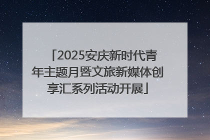 2025安庆新时代青年主题月暨文旅新媒体创享汇系列活动开展