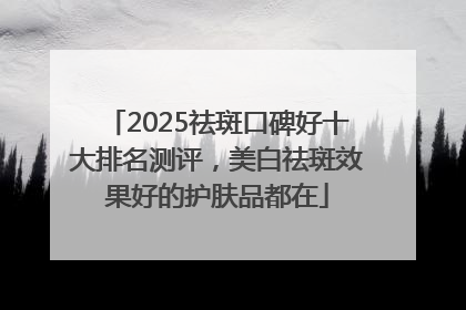 2025祛斑口碑好十大排名测评，美白祛斑效果好的护肤品都在