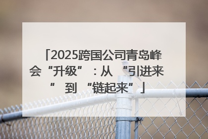 2025跨国公司青岛峰会“升级”：从 “引进来” 到 “链起来”
