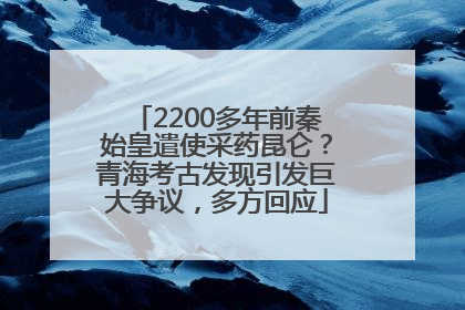 2200多年前秦始皇遣使采药昆仑？青海考古发现引发巨大争议，多方回应