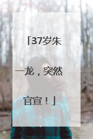 37岁朱一龙，突然官宣！