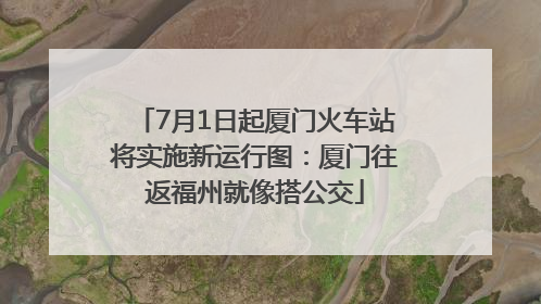 7月1日起厦门火车站将实施新运行图：厦门往返福州就像搭公交