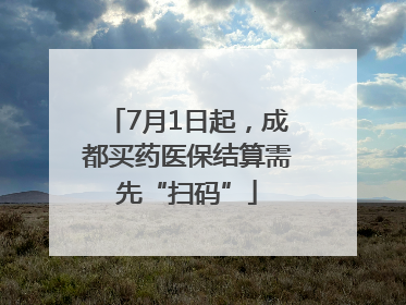 7月1日起，成都买药医保结算需先“扫码”