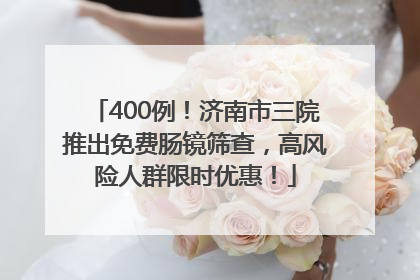 400例！济南市三院推出免费肠镜筛查，高风险人群限时优惠！