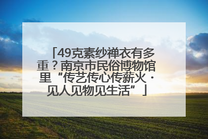 49克素纱禅衣有多重？南京市民俗博物馆里“传艺传心传薪火・见人见物见生活”