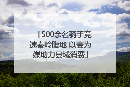 500余名骑手竞速秦岭腹地 以赛为媒助力县域消费