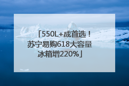 550L+成首选！苏宁易购618大容量冰箱增220%