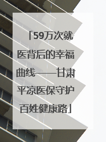 59万次就医背后的幸福曲线——甘肃平凉医保守护百姓健康路