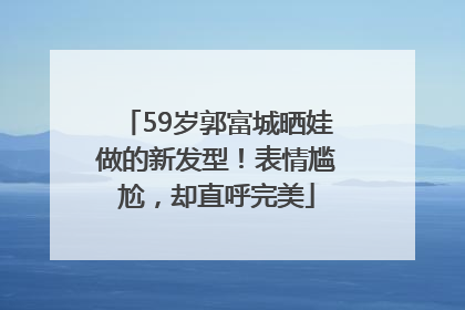 59岁郭富城晒娃做的新发型！表情尴尬，却直呼完美