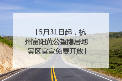 5月31日起，杭州富阳黄公望隐居地景区官宣免费开放