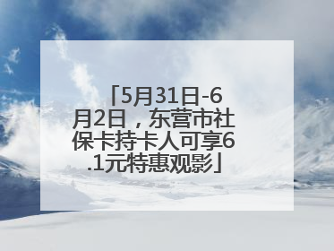 5月31日-6月2日，东营市社保卡持卡人可享6.1元特惠观影