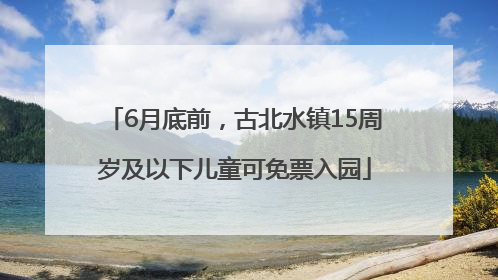 6月底前，古北水镇15周岁及以下儿童可免票入园