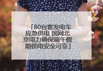 80台套发电车应急供电 国网北京电力确保端午假期供电安全可靠