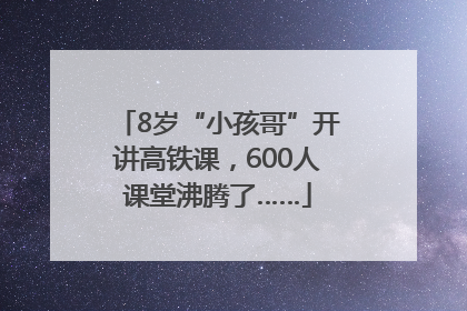 8岁“小孩哥”开讲高铁课，600人课堂沸腾了……