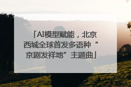 AI模型赋能，北京西城全球首发多语种“京剧发祥地”主题曲
