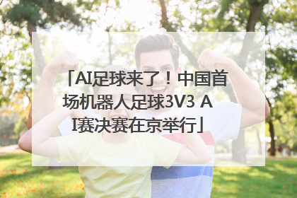 AI足球来了！中国首场机器人足球3V3 AI赛决赛在京举行
