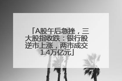 A股午后急挫，三大股指收跌：银行股逆市上涨，两市成交1.4万亿元