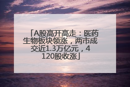 A股高开高走：医药生物板块领涨，两市成交近1.3万亿元，4120股收涨