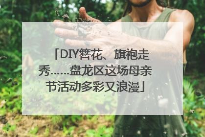 DIY簪花、旗袍走秀……盘龙区这场母亲节活动多彩又浪漫
