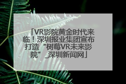 VR影院黄金时代来临！深圳报业集团宣布打造“树莓VR未来影院”_深圳新闻网