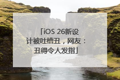 iOS 26新设计被吐槽丑，网友：丑得令人发指